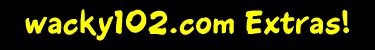 wacky102.com Extras!
